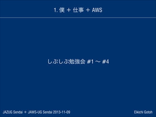 1. 僕 ＋ 仕事 ＋ AWS

しぶしぶ勉強会 #1 ∼ #4

JAZUG Sendai ＋ JAWS-UG Sendai 2013-11-09

Eikichi Gotoh

 