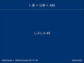 1. 僕 ＋ 仕事 ＋ AWS

しぶしぶ #5

JAZUG Sendai ＋ JAWS-UG Sendai 2013-11-09

Eikichi Gotoh

 