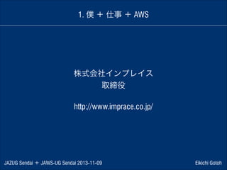 1. 僕 ＋ 仕事 ＋ AWS

株式会社インプレイス
取締役
http://www.imprace.co.jp/

JAZUG Sendai ＋ JAWS-UG Sendai 2013-11-09

Eikichi Gotoh

 