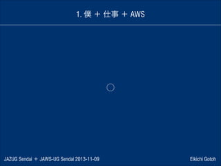 1. 僕 ＋ 仕事 ＋ AWS

⃝

JAZUG Sendai ＋ JAWS-UG Sendai 2013-11-09

Eikichi Gotoh

 
