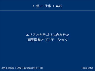 1. 僕 ＋ 仕事 ＋ AWS

エリアとカテゴリに合わせた
商品開発とプロモーション

JAZUG Sendai ＋ JAWS-UG Sendai 2013-11-09

Eikichi Gotoh

 