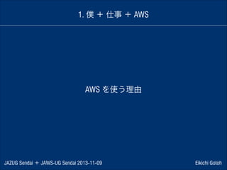 1. 僕 ＋ 仕事 ＋ AWS

AWS を使う理由

JAZUG Sendai ＋ JAWS-UG Sendai 2013-11-09

Eikichi Gotoh

 