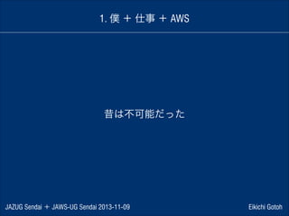 1. 僕 ＋ 仕事 ＋ AWS

昔は不可能だった

JAZUG Sendai ＋ JAWS-UG Sendai 2013-11-09

Eikichi Gotoh

 