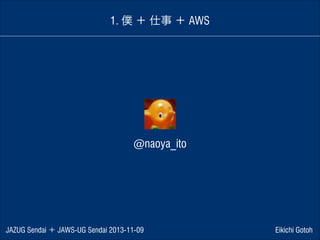 1. 僕 ＋ 仕事 ＋ AWS

@naoya_ito

JAZUG Sendai ＋ JAWS-UG Sendai 2013-11-09

Eikichi Gotoh

 