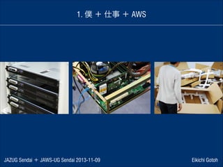 1. 僕 ＋ 仕事 ＋ AWS

JAZUG Sendai ＋ JAWS-UG Sendai 2013-11-09

Eikichi Gotoh

 