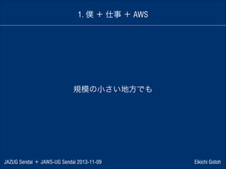 1. 僕 ＋ 仕事 ＋ AWS

規模の小さい地方でも

JAZUG Sendai ＋ JAWS-UG Sendai 2013-11-09

Eikichi Gotoh

 