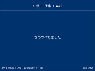 1. 僕 ＋ 仕事 ＋ AWS

なので作りました

JAZUG Sendai ＋ JAWS-UG Sendai 2013-11-09

Eikichi Gotoh

 