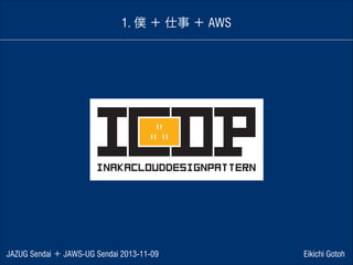 1. 僕 ＋ 仕事 ＋ AWS

JAZUG Sendai ＋ JAWS-UG Sendai 2013-11-09

Eikichi Gotoh

 