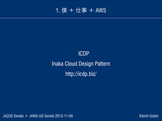 1. 僕 ＋ 仕事 ＋ AWS

 ICDP 
Inaka Cloud Design Pattern
http://icdp.biz/

JAZUG Sendai ＋ JAWS-UG Sendai 2013-11-09

Eikichi Gotoh

 