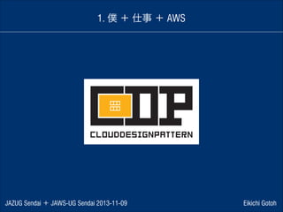 1. 僕 ＋ 仕事 ＋ AWS

JAZUG Sendai ＋ JAWS-UG Sendai 2013-11-09

Eikichi Gotoh

 