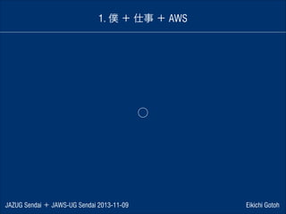 1. 僕 ＋ 仕事 ＋ AWS

⃝

JAZUG Sendai ＋ JAWS-UG Sendai 2013-11-09

Eikichi Gotoh

 