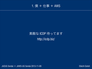 1. 僕 ＋ 仕事 ＋ AWS

素敵な ICDP 待ってます
http://icdp.biz/

JAZUG Sendai ＋ JAWS-UG Sendai 2013-11-09

Eikichi Gotoh

 