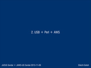 2. USB ＋ Perl ＋ AWS

JAZUG Sendai ＋ JAWS-UG Sendai 2013-11-09

Eikichi Gotoh

 