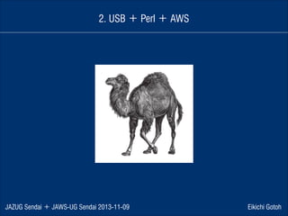 2. USB ＋ Perl ＋ AWS

JAZUG Sendai ＋ JAWS-UG Sendai 2013-11-09

Eikichi Gotoh

 