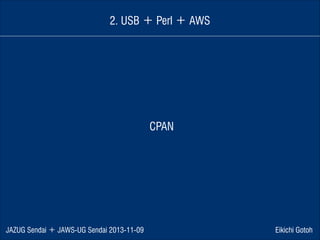 2. USB ＋ Perl ＋ AWS

CPAN

JAZUG Sendai ＋ JAWS-UG Sendai 2013-11-09

Eikichi Gotoh

 