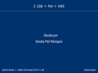 2. USB ＋ Perl ＋ AWS

 Sendai.pm 
Sendai Perl Mongers

JAZUG Sendai ＋ JAWS-UG Sendai 2013-11-09

Eikichi Gotoh

 
