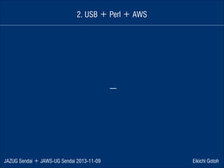 2. USB ＋ Perl ＋ AWS

ー

JAZUG Sendai ＋ JAWS-UG Sendai 2013-11-09

Eikichi Gotoh

 