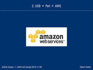 2. USB ＋ Perl ＋ AWS

JAZUG Sendai ＋ JAWS-UG Sendai 2013-11-09

Eikichi Gotoh

 