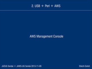 2. USB ＋ Perl ＋ AWS

AWS Management Console

JAZUG Sendai ＋ JAWS-UG Sendai 2013-11-09

Eikichi Gotoh

 