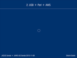 2. USB ＋ Perl ＋ AWS

⃝

JAZUG Sendai ＋ JAWS-UG Sendai 2013-11-09

Eikichi Gotoh

 