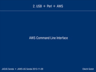 2. USB ＋ Perl ＋ AWS

AWS Command Line Interface

JAZUG Sendai ＋ JAWS-UG Sendai 2013-11-09

Eikichi Gotoh

 