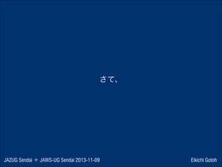 さて、

JAZUG Sendai ＋ JAWS-UG Sendai 2013-11-09

Eikichi Gotoh

 