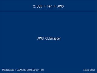 2. USB ＋ Perl ＋ AWS

AWS::CLIWrapper

JAZUG Sendai ＋ JAWS-UG Sendai 2013-11-09

Eikichi Gotoh

 