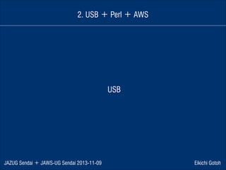 2. USB ＋ Perl ＋ AWS

USB

JAZUG Sendai ＋ JAWS-UG Sendai 2013-11-09

Eikichi Gotoh

 