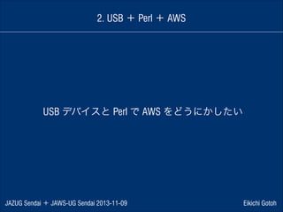 2. USB ＋ Perl ＋ AWS

USB デバイスと Perl で AWS をどうにかしたい

JAZUG Sendai ＋ JAWS-UG Sendai 2013-11-09

Eikichi Gotoh

 