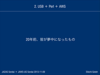 2. USB ＋ Perl ＋ AWS

20年前、皆が夢中になったもの

JAZUG Sendai ＋ JAWS-UG Sendai 2013-11-09

Eikichi Gotoh

 