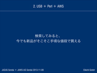 2. USB ＋ Perl ＋ AWS

検索してみると、
今でも新品がそこそこ手頃な値段で買える

JAZUG Sendai ＋ JAWS-UG Sendai 2013-11-09

Eikichi Gotoh

 