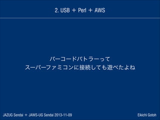 2. USB ＋ Perl ＋ AWS

バーコードバトラーって
スーパーファミコンに接続しても遊べたよね

JAZUG Sendai ＋ JAWS-UG Sendai 2013-11-09

Eikichi Gotoh

 