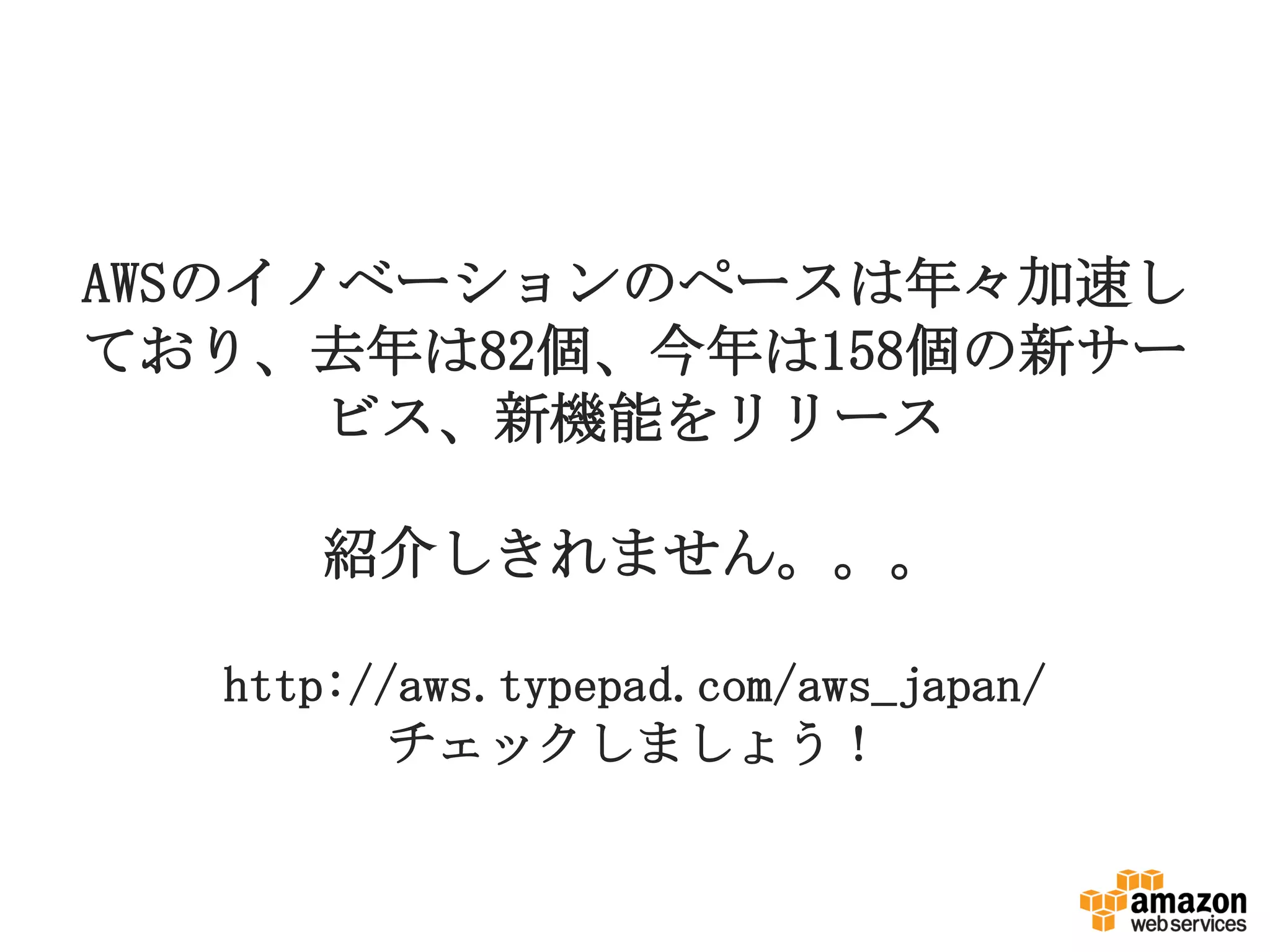 AWSのイノベーションのペースは年々加速し
ており、去年は82個、今年は158個の新サー
      ビス、新機能をリリース

     紹介しきれません。。。

  http://aws.typepad.com/aws_japan/
         チェックしましょう！
 