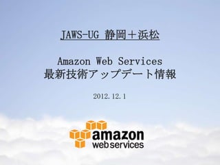 JAWS-UG 静岡＋浜松

 Amazon Web Services
最新技術アップデート情報
       2012.12.1
 