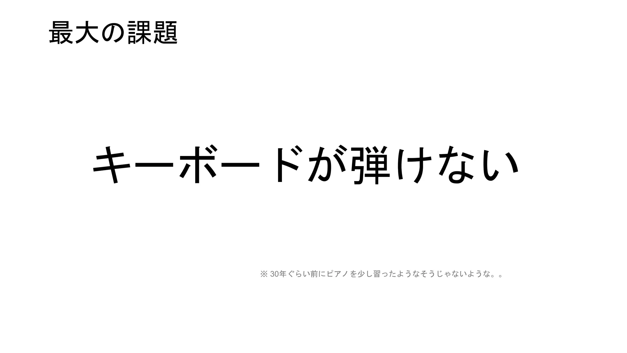 最大の課題
キーボードが弾けない
※ 30年ぐらい前にピアノを少し習ったようなそうじゃないような。。
 