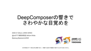DeepComposerの響きで
さわやかな目覚めを
2020.9.13(Sun) JAWS SONIC
@nid777 新居田晃史 Akifumi Niida
#jawsug #jawssonic2020
※本内容はすべて個人的な見解であり、所属する会社や組織を代表するものではありません
 