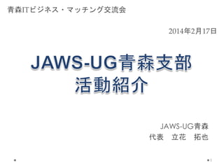JAWS-UG青森
代表 立花 拓也
1
2014年2月17日
青森ITビジネス・マッチング交流会
 