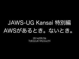 JAWS-UG Kansai 特別編 
AWSがあるとき。ないとき。 
2014/09/26 
Takayuki Miyauchi 
 