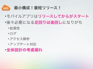 最小構成！最短リリース！
•モバイルアプリはリリースしてからがスタート
•後々必要になる足回りは後回しになりがち
•拡張性
•ログ
•アクセス解析
•アップデート対応
•全体設計の考慮漏れ
 