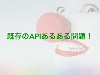 既存のAPIあるある問題！
 