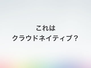 これは
クラウドネイティブ？
 