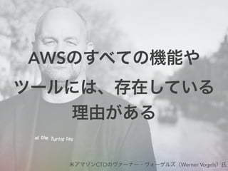 AWSのすべての機能や
ツールには、存在している
理由がある
米アマゾンCTOのヴァーナー・ヴォーゲルズ（Werner Vogels）氏
 