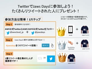 Twi$er Jaws*Days *
*
@jawsdays
3 "
@awscloud_jp
#jawsdays
1 "
AWS Twi0er JAWS"DAYS Twi0er
??
17:00 *
9:00 16:50 Tweet
Kindle JAWS*T
*
Moﬀ*Band JAWS*T
Step"1" 	
Step"2"
Step"3"
Jaws*Days OK
JAWS*T
 