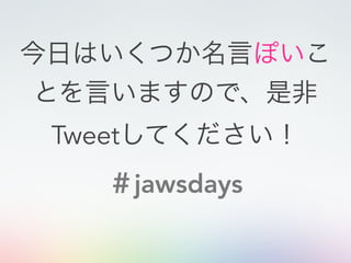 今日はいくつか名言ぽいこ
とを言いますので、是非
Tweetしてください！
＃jawsdays
 