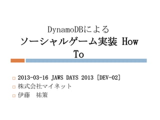 DynamoDBによる
    ソーシャルゲーム実装 How
                      To

   2013-03-16 JAWS DAYS 2013 [DEV-02]
   株式会社マイネット
   伊藤 祐策
 
