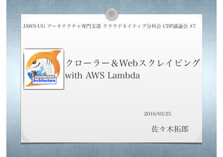 クローラー＆Webスクレイピング
with AWS Lambda
JAWS-UG アーキテクチャ専門支部 クラウドネイティブ分科会 CDP議論会 #7
佐々木拓郎
2016/03/25
 
