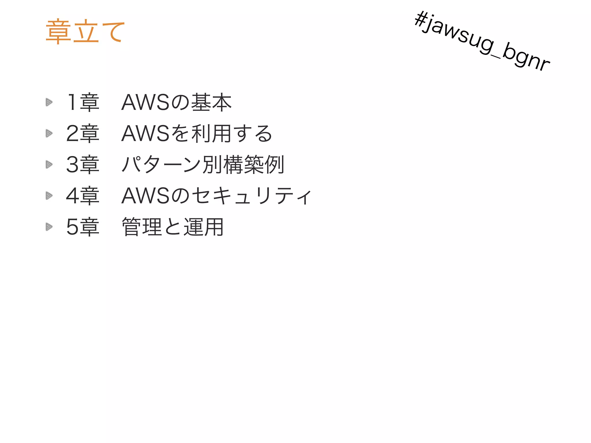 1章 AWSの基本
2章 AWSを利用する
3章 パターン別構築例
4章 AWSのセキュリティ
5章 管理と運用
章立て
#jawsug_bgnr
 
