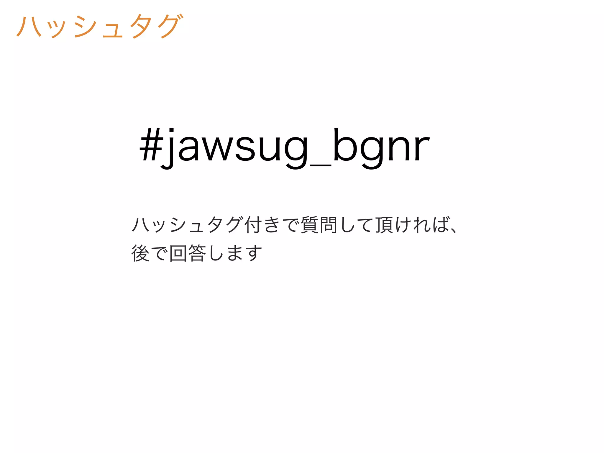 ハッシュタグ
#jawsug_bgnr
ハッシュタグ付きで質問して頂ければ、
後で回答します
 