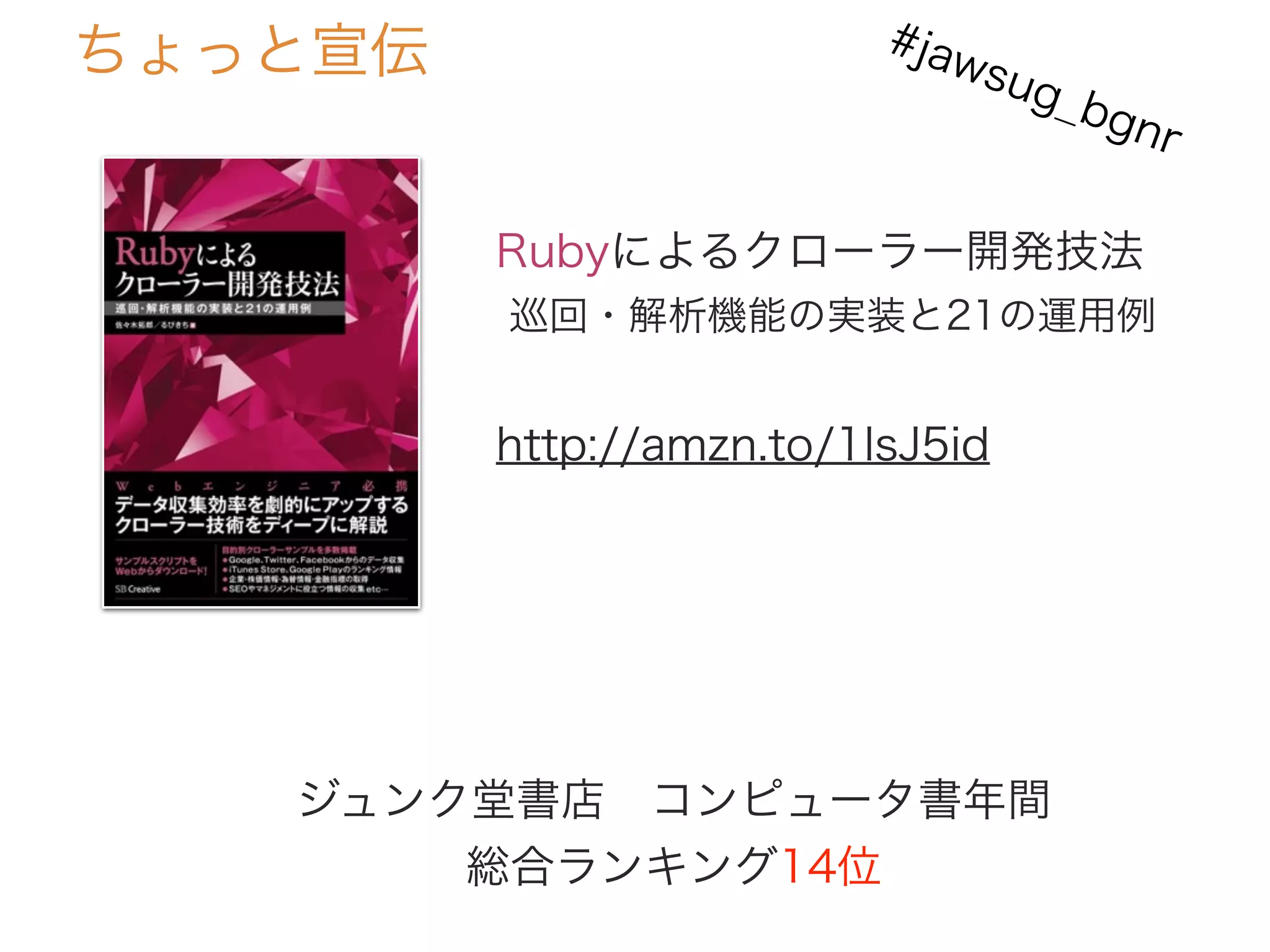 ちょっと宣伝
Rubyによるクローラー開発技法
巡回・解析機能の実装と21の運用例
http://amzn.to/1lsJ5id
ジュンク堂書店 コンピュータ書年間
総合ランキング14位
#jawsug_bgnr
 