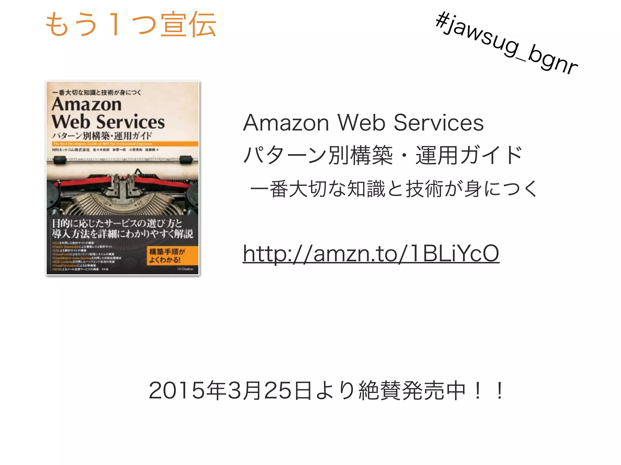 もう１つ宣伝
Amazon Web Services
パターン別構築・運用ガイド
一番大切な知識と技術が身につく
http://amzn.to/1BLiYcO
2015年3月25日より絶賛発売中！！
#jawsug_bgnr
 